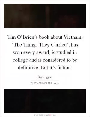 Tim O’Brien’s book about Vietnam, ‘The Things They Carried’, has won every award, is studied in college and is considered to be definitive. But it’s fiction Picture Quote #1
