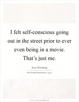 I felt self-conscious going out in the street prior to ever even being in a movie. That’s just me Picture Quote #1