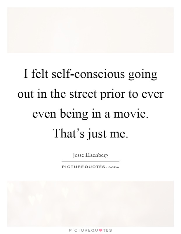 I felt self-conscious going out in the street prior to ever even being in a movie. That's just me Picture Quote #1