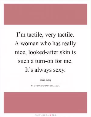 I’m tactile, very tactile. A woman who has really nice, looked-after skin is such a turn-on for me. It’s always sexy Picture Quote #1