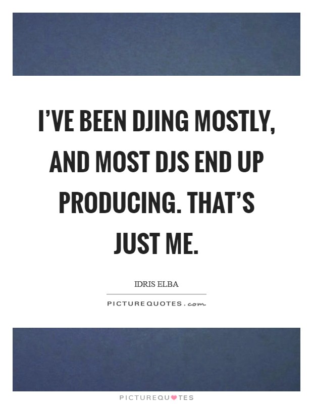 I've been DJing mostly, and most DJs end up producing. That's just me Picture Quote #1