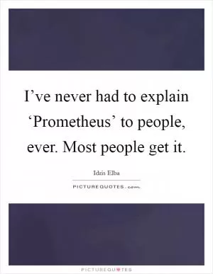 I’ve never had to explain ‘Prometheus’ to people, ever. Most people get it Picture Quote #1