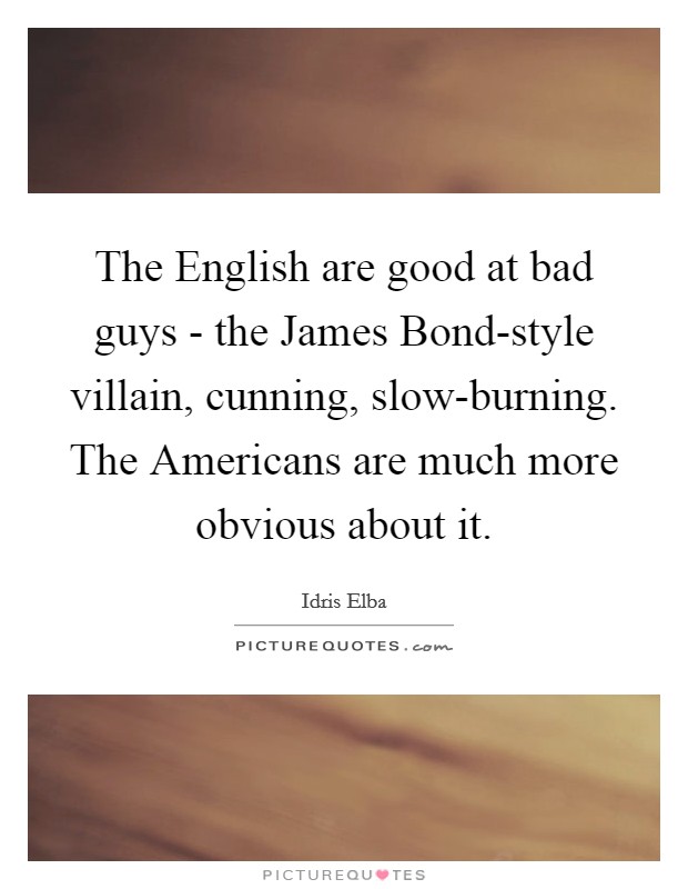 The English are good at bad guys - the James Bond-style villain, cunning, slow-burning. The Americans are much more obvious about it Picture Quote #1