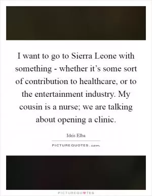 I want to go to Sierra Leone with something - whether it’s some sort of contribution to healthcare, or to the entertainment industry. My cousin is a nurse; we are talking about opening a clinic Picture Quote #1