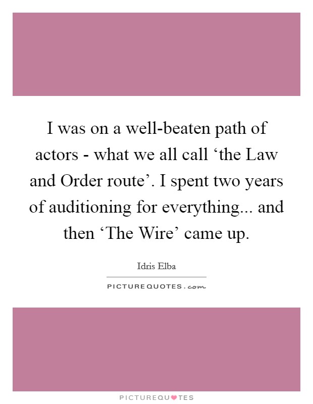I was on a well-beaten path of actors - what we all call ‘the Law and Order route'. I spent two years of auditioning for everything... and then ‘The Wire' came up Picture Quote #1