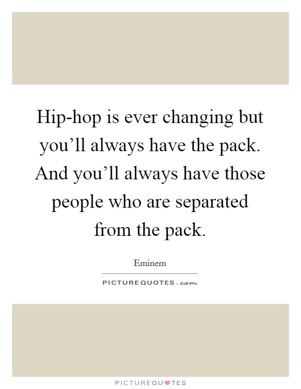 Hip-hop is ever changing but you'll always have the pack. And you'll always have those people who are separated from the pack Picture Quote #1