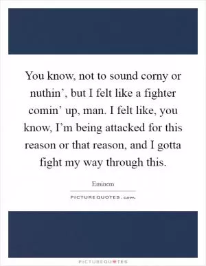 You know, not to sound corny or nuthin’, but I felt like a fighter comin’ up, man. I felt like, you know, I’m being attacked for this reason or that reason, and I gotta fight my way through this Picture Quote #1