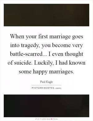 When your first marriage goes into tragedy, you become very battle-scarred... I even thought of suicide. Luckily, I had known some happy marriages Picture Quote #1