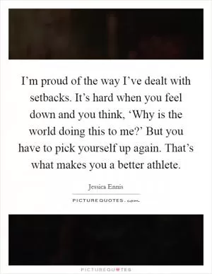 I’m proud of the way I’ve dealt with setbacks. It’s hard when you feel down and you think, ‘Why is the world doing this to me?’ But you have to pick yourself up again. That’s what makes you a better athlete Picture Quote #1