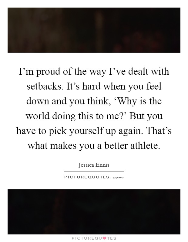 I'm proud of the way I've dealt with setbacks. It's hard when you feel down and you think, ‘Why is the world doing this to me?' But you have to pick yourself up again. That's what makes you a better athlete Picture Quote #1