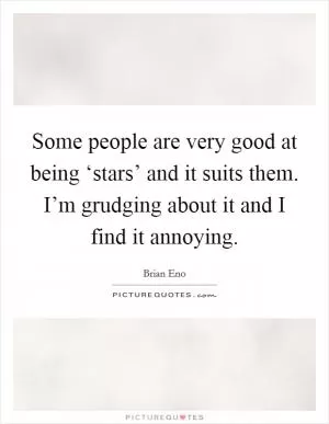 Some people are very good at being ‘stars’ and it suits them. I’m grudging about it and I find it annoying Picture Quote #1
