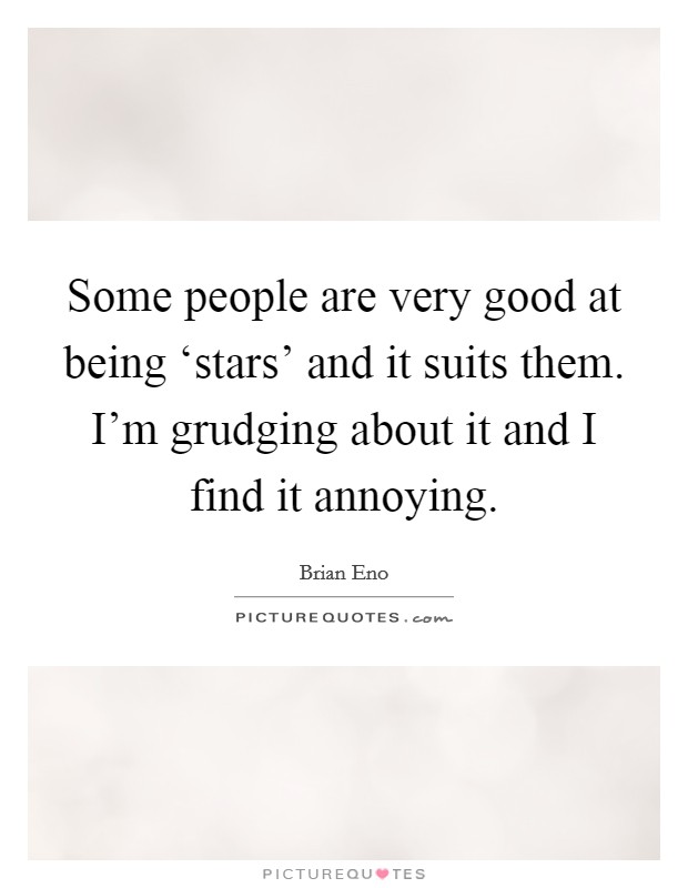 Some people are very good at being ‘stars' and it suits them. I'm grudging about it and I find it annoying Picture Quote #1