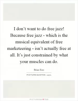 I don’t want to do free jazz! Because free jazz - which is the musical equivalent of free marketeering - isn’t actually free at all. It’s just constrained by what your muscles can do Picture Quote #1