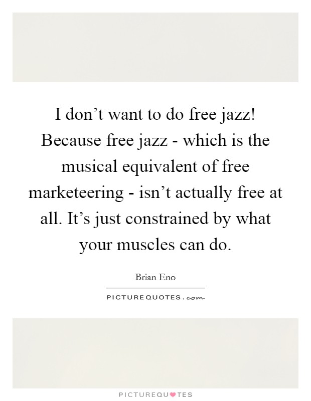 I don't want to do free jazz! Because free jazz - which is the musical equivalent of free marketeering - isn't actually free at all. It's just constrained by what your muscles can do Picture Quote #1