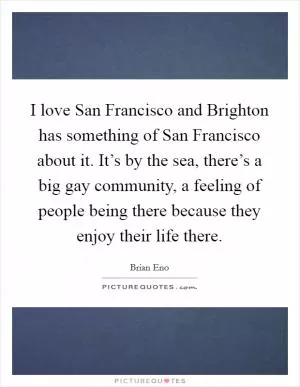 I love San Francisco and Brighton has something of San Francisco about it. It’s by the sea, there’s a big gay community, a feeling of people being there because they enjoy their life there Picture Quote #1
