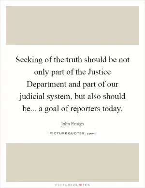 Seeking of the truth should be not only part of the Justice Department and part of our judicial system, but also should be... a goal of reporters today Picture Quote #1