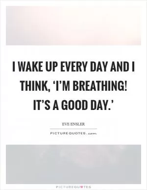I wake up every day and I think, ‘I’m breathing! It’s a good day.’ Picture Quote #1