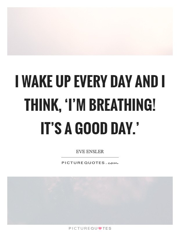 I wake up every day and I think, ‘I'm breathing! It's a good day.' Picture Quote #1