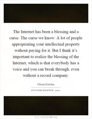 The Internet has been a blessing and a curse. The curse we know: A lot of people appropriating your intellectual property without paying for it. But I think it’s important to realize the blessing of the Internet, which is that everybody has a voice and you can break through, even without a record company Picture Quote #1