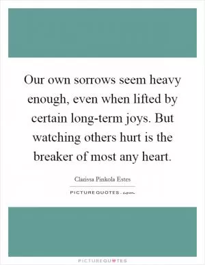 Our own sorrows seem heavy enough, even when lifted by certain long-term joys. But watching others hurt is the breaker of most any heart Picture Quote #1