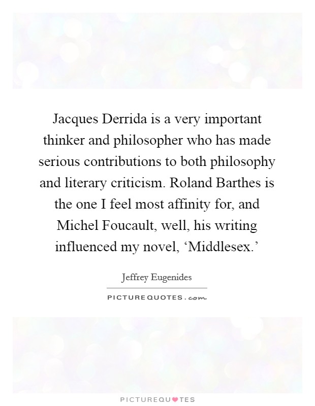 Jacques Derrida is a very important thinker and philosopher who has made serious contributions to both philosophy and literary criticism. Roland Barthes is the one I feel most affinity for, and Michel Foucault, well, his writing influenced my novel, ‘Middlesex.' Picture Quote #1