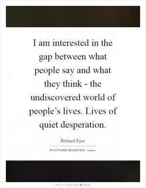 I am interested in the gap between what people say and what they think - the undiscovered world of people’s lives. Lives of quiet desperation Picture Quote #1