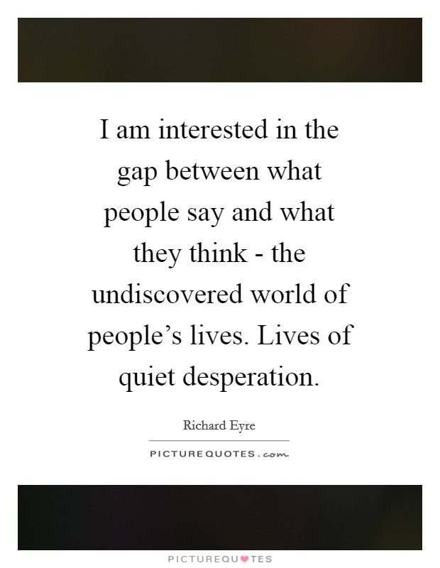 I am interested in the gap between what people say and what they think - the undiscovered world of people's lives. Lives of quiet desperation Picture Quote #1