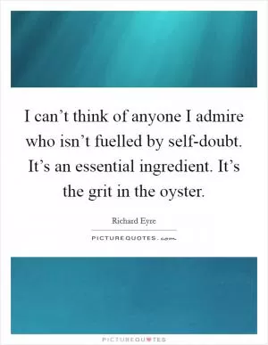 I can’t think of anyone I admire who isn’t fuelled by self-doubt. It’s an essential ingredient. It’s the grit in the oyster Picture Quote #1