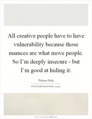All creative people have to have vulnerability because those nuances are what move people. So I’m deeply insecure - but I’m good at hiding it Picture Quote #1