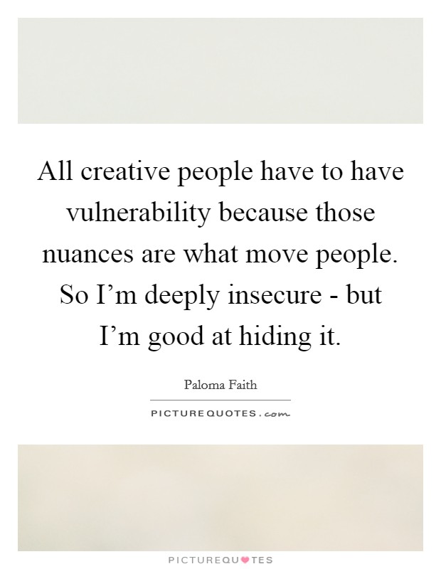 All creative people have to have vulnerability because those nuances are what move people. So I'm deeply insecure - but I'm good at hiding it Picture Quote #1