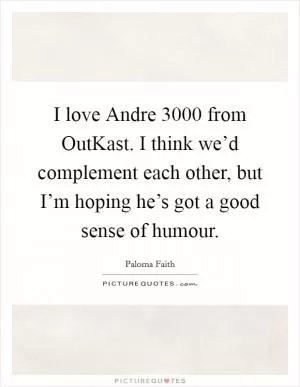 I love Andre 3000 from OutKast. I think we’d complement each other, but I’m hoping he’s got a good sense of humour Picture Quote #1