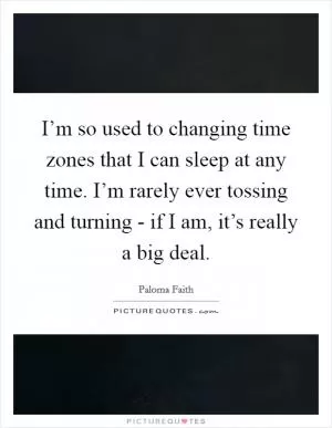 I’m so used to changing time zones that I can sleep at any time. I’m rarely ever tossing and turning - if I am, it’s really a big deal Picture Quote #1