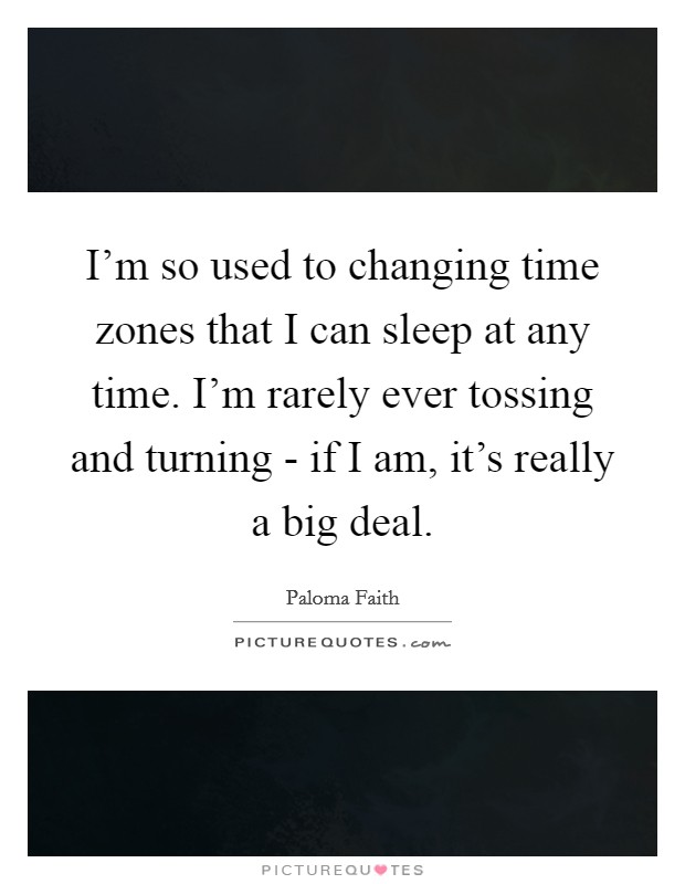 I'm so used to changing time zones that I can sleep at any time. I'm rarely ever tossing and turning - if I am, it's really a big deal Picture Quote #1