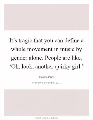It’s tragic that you can define a whole movement in music by gender alone. People are like, ‘Oh, look, another quirky girl.’ Picture Quote #1