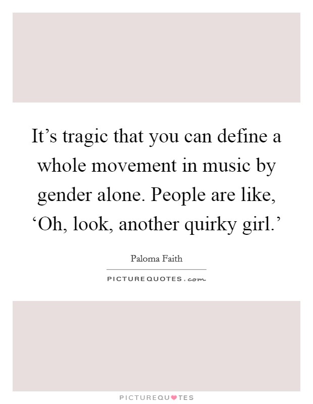 It's tragic that you can define a whole movement in music by gender alone. People are like, ‘Oh, look, another quirky girl.' Picture Quote #1