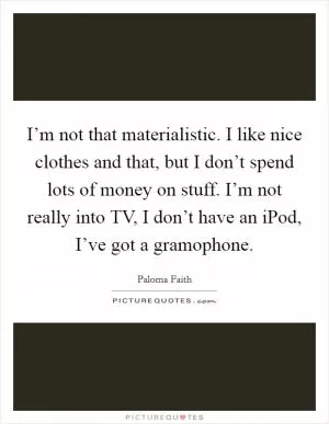 I’m not that materialistic. I like nice clothes and that, but I don’t spend lots of money on stuff. I’m not really into TV, I don’t have an iPod, I’ve got a gramophone Picture Quote #1