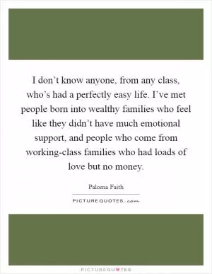 I don’t know anyone, from any class, who’s had a perfectly easy life. I’ve met people born into wealthy families who feel like they didn’t have much emotional support, and people who come from working-class families who had loads of love but no money Picture Quote #1