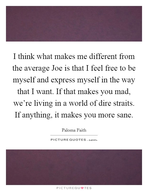 I think what makes me different from the average Joe is that I feel free to be myself and express myself in the way that I want. If that makes you mad, we're living in a world of dire straits. If anything, it makes you more sane Picture Quote #1