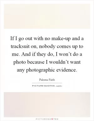 If I go out with no make-up and a tracksuit on, nobody comes up to me. And if they do, I won’t do a photo because I wouldn’t want any photographic evidence Picture Quote #1