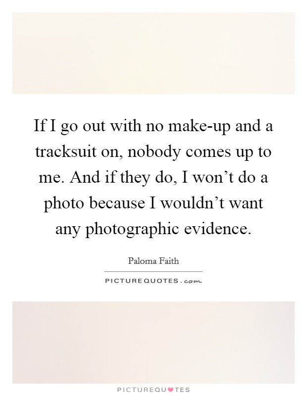 If I go out with no make-up and a tracksuit on, nobody comes up to me. And if they do, I won't do a photo because I wouldn't want any photographic evidence Picture Quote #1