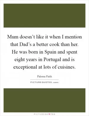 Mum doesn’t like it when I mention that Dad’s a better cook than her. He was born in Spain and spent eight years in Portugal and is exceptional at lots of cuisines Picture Quote #1