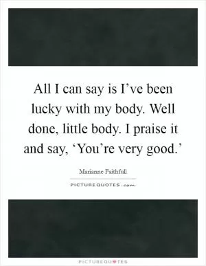 All I can say is I’ve been lucky with my body. Well done, little body. I praise it and say, ‘You’re very good.’ Picture Quote #1