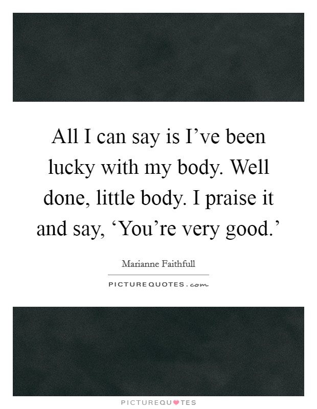 All I can say is I've been lucky with my body. Well done, little body. I praise it and say, ‘You're very good.' Picture Quote #1