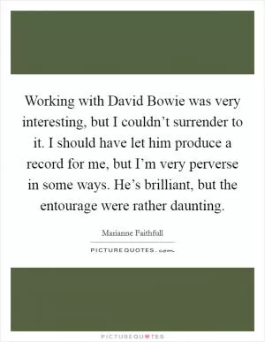 Working with David Bowie was very interesting, but I couldn’t surrender to it. I should have let him produce a record for me, but I’m very perverse in some ways. He’s brilliant, but the entourage were rather daunting Picture Quote #1