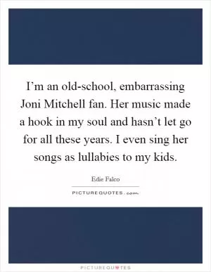 I’m an old-school, embarrassing Joni Mitchell fan. Her music made a hook in my soul and hasn’t let go for all these years. I even sing her songs as lullabies to my kids Picture Quote #1
