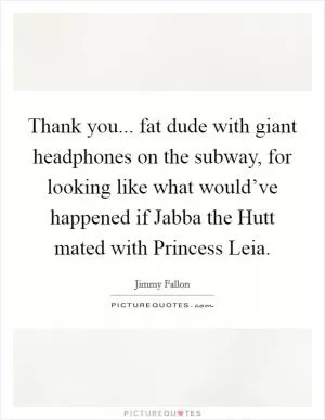 Thank you... fat dude with giant headphones on the subway, for looking like what would’ve happened if Jabba the Hutt mated with Princess Leia Picture Quote #1