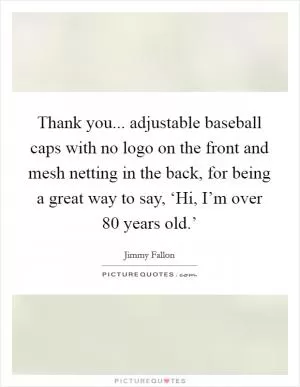 Thank you... adjustable baseball caps with no logo on the front and mesh netting in the back, for being a great way to say, ‘Hi, I’m over 80 years old.’ Picture Quote #1
