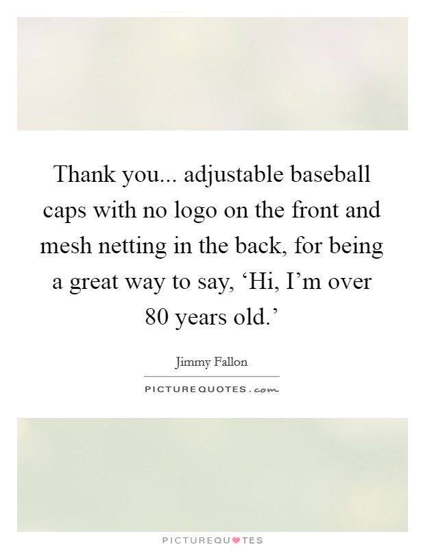 Thank you... adjustable baseball caps with no logo on the front and mesh netting in the back, for being a great way to say, ‘Hi, I'm over 80 years old.' Picture Quote #1