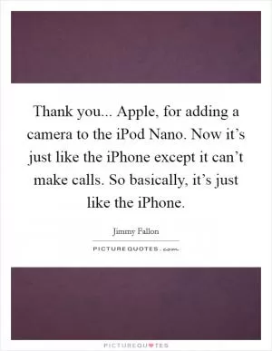 Thank you... Apple, for adding a camera to the iPod Nano. Now it’s just like the iPhone except it can’t make calls. So basically, it’s just like the iPhone Picture Quote #1