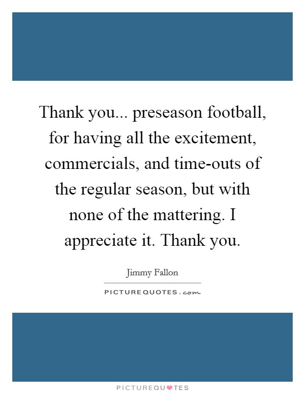 Thank you... preseason football, for having all the excitement, commercials, and time-outs of the regular season, but with none of the mattering. I appreciate it. Thank you Picture Quote #1